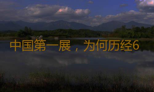 中国第一展，为何历经60余载仍是“顶流”？